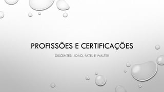 PROFISSÕES E CERTIFICAÇÕES
DISCENTES: JOÃO, PATEL E WALTER
 