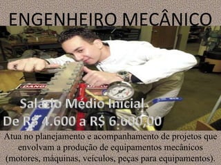 ENGENHEIRO MECÂNICO
Atua no planejamento e acompanhamento de projetos que
envolvam a produção de equipamentos mecânicos
(motores, máquinas, veículos, peças para equipamentos).
 