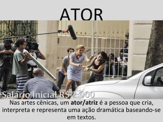 ATOR
Nas artes cênicas, um ator/atriz é a pessoa que cria, 
interpreta e representa uma ação dramática baseando-se 
em textos.
 