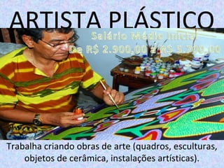 ARTISTA PLÁSTICO
Trabalha criando obras de arte (quadros, esculturas,
objetos de cerâmica, instalações artísticas).
 