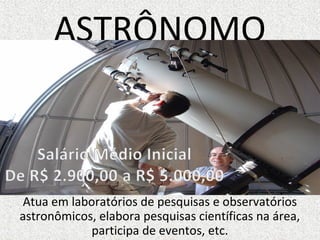 ASTRÔNOMO
Atua em laboratórios de pesquisas e observatórios
astronômicos, elabora pesquisas científicas na área,
participa de eventos, etc.
 
