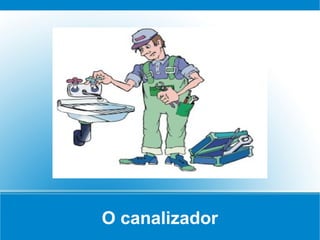 O canalizador
 