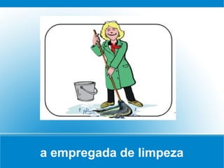 a empregada de limpeza
 