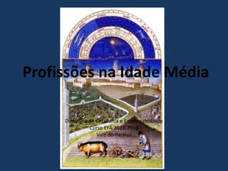 Profissões na Idade Média

     Disciplina de Cidadania e Empregabilidade
                Curso EFA 2011-2012
                   Vale do Paraíso
 