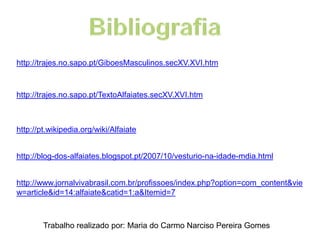 http://trajes.no.sapo.pt/GiboesMasculinos.secXV.XVI.htm



http://trajes.no.sapo.pt/TextoAlfaiates.secXV.XVI.htm



http://pt.wikipedia.org/wiki/Alfaiate


http://blog-dos-alfaiates.blogspot.pt/2007/10/vesturio-na-idade-mdia.html


http://www.jornalvivabrasil.com.br/profissoes/index.php?option=com_content&vie
w=article&id=14:alfaiate&catid=1:a&Itemid=7



        Trabalho realizado por: Maria do Carmo Narciso Pereira Gomes
 