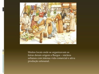 Muitos locais onde se organizavam as
feiras deram origem a Burgos – núcleos
urbanos com intensa vida comercial e ativa
produção artesanal.
 