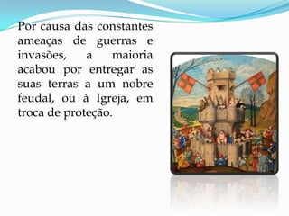 Por causa das constantes
ameaças de guerras e
invasões,    a    maioria
acabou por entregar as
suas terras a um nobre
feudal, ou à Igreja, em
troca de proteção.
 