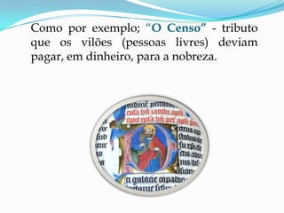 Como por exemplo; “O Censo” - tributo
que os vilões (pessoas livres) deviam
pagar, em dinheiro, para a nobreza.
 