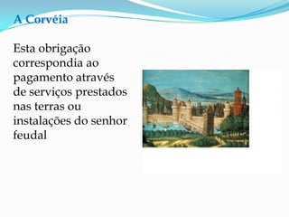 A Corvéia

Esta obrigação
correspondia ao
pagamento através
de serviços prestados
nas terras ou
instalações do senhor
feudal
 