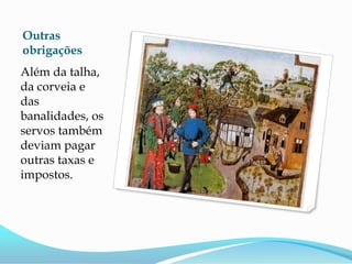 Outras
obrigações
Além da talha,
da corveia e
das
banalidades, os
servos também
deviam pagar
outras taxas e
impostos.
 