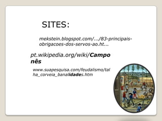 SITES:
  mekstein.blogspot.com/.../83-principais-
  obrigacoes-dos-servos-ao.ht...

pt.wikipedia.org/wiki/Campo
nês
www.suapesquisa.com/feudalismo/tal
ha_corveia_banalidades.htm
 