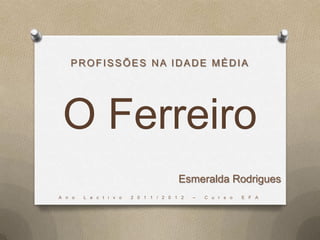 PROFISSÕES NA IDADE MÉDIA




 O Ferreiro
                                       Esmeralda Rodrigues
A n o   L e c t i v o   2 0 1 1 / 2 0 1 2   –   C u r s o   E F A
 