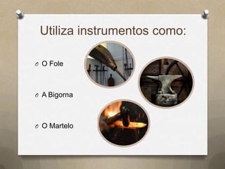Utiliza instrumentos como:

O O Fole




O A Bigorna




O O Martelo
 