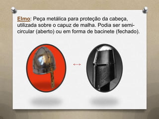 Elmo: Peça metálica para proteção da cabeça,
utilizada sobre o capuz de malha. Podia ser semi-
circular (aberto) ou em forma de bacinete (fechado).
 
