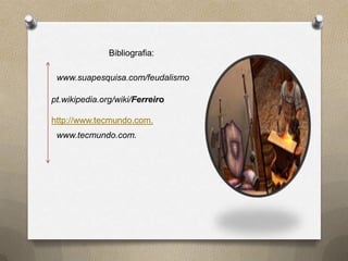 Bibliografia:

 www.suapesquisa.com/feudalismo

pt.wikipedia.org/wiki/Ferreiro

http://www.tecmundo.com.
 www.tecmundo.com.
 