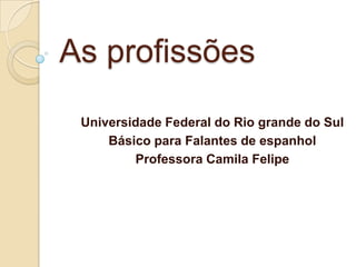 As profissões
 Universidade Federal do Rio grande do Sul
     Básico para Falantes de espanhol
         Professora Camila Felipe
 