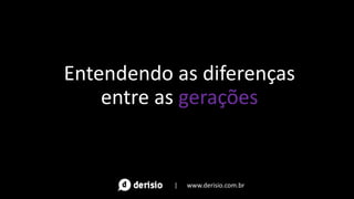 Entendendo as diferenças
entre as gerações
| www.derisio.com.br
 