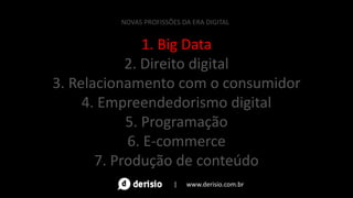 1. Big Data
2. Direito digital
3. Relacionamento com o consumidor
4. Empreendedorismo digital
5. Programação
6. E-commerce
7. Produção de conteúdo
NOVAS PROFISSÕES DA ERA DIGITAL
| www.derisio.com.br
 