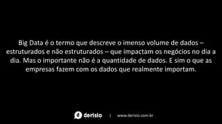 Big Data é o termo que descreve o imenso volume de dados –
estruturados e não estruturados – que impactam os negócios no dia a
dia. Mas o importante não é a quantidade de dados. E sim o que as
empresas fazem com os dados que realmente importam.
| www.derisio.com.br
 