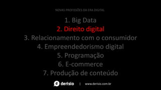 1. Big Data
2. Direito digital
3. Relacionamento com o consumidor
4. Empreendedorismo digital
5. Programação
6. E-commerce
7. Produção de conteúdo
NOVAS PROFISSÕES DA ERA DIGITAL
| www.derisio.com.br
 
