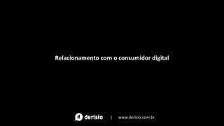 Relacionamento com o consumidor digital
| www.derisio.com.br
 