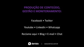 PRODUÇÃO DE CONTEÚDO,
GESTÃO E MONITORAMENTO:
Facebook • Twitter
Youtube • Linkedin • Whatsapp
Reclame aqui • Blog • E-mail • Chat
| www.derisio.com.br
 