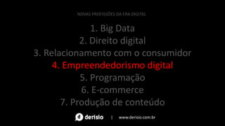 1. Big Data
2. Direito digital
3. Relacionamento com o consumidor
4. Empreendedorismo digital
5. Programação
6. E-commerce
7. Produção de conteúdo
NOVAS PROFISSÕES DA ERA DIGITAL
| www.derisio.com.br
 