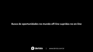 Busca de oportunidades no mundo off-line supridas no on-line
| www.derisio.com.br
 