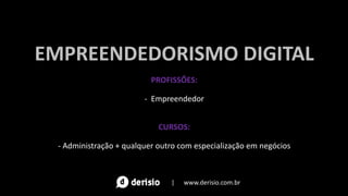 EMPREENDEDORISMO DIGITAL
PROFISSÕES:
- Empreendedor
CURSOS:
- Administração + qualquer outro com especialização em negócios
| www.derisio.com.br
 