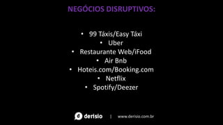 NEGÓCIOS DISRUPTIVOS:
• 99 Táxis/Easy Táxi
• Uber
• Restaurante Web/iFood
• Air Bnb
• Hoteis.com/Booking.com
• Netflix
• Spotify/Deezer
| www.derisio.com.br
 
