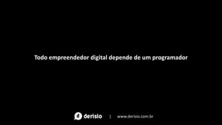Todo empreendedor digital depende de um programador
| www.derisio.com.br
 