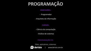 PROGRAMAÇÃO
PROFISSÕES:
- Programador
- Arquiteto da informação
CURSOS:
- Ciência da computação
- Análise de sistemas
PROGRAMAÇÃO DE:
Sites, aplicativos, sistemas
| www.derisio.com.br
 