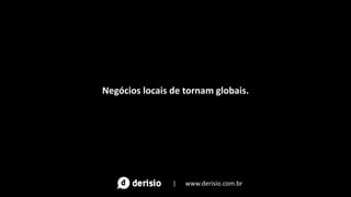 Negócios locais de tornam globais.
| www.derisio.com.br
 