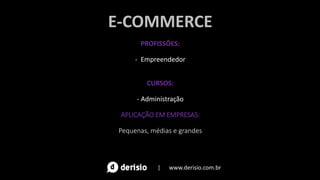 E-COMMERCE
PROFISSÕES:
- Empreendedor
CURSOS:
- Administração
APLICAÇÃO EM EMPRESAS:
Pequenas, médias e grandes
| www.derisio.com.br
 