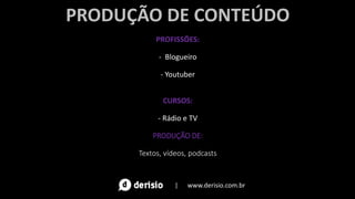 PRODUÇÃO DE CONTEÚDO
PROFISSÕES:
- Blogueiro
- Youtuber
CURSOS:
- Rádio e TV
PRODUÇÃO DE:
Textos, vídeos, podcasts
| www.derisio.com.br
 