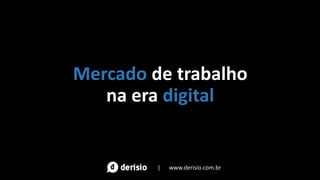 Mercado de trabalho
na era digital
| www.derisio.com.br
 