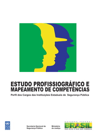 ESTUDO PROFISSIOGRÁFICO E
MAPEAMENTO DE COMPETÊNCIAS
Perfil dos Cargos das Instituições Estaduais de Segurança Pública




             Secretaria Nacional de   Ministério
             Segurança Pública        da Justiça
 