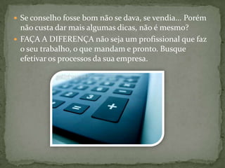 Se conselho fosse bom não se dava, se vendia... Porém não custa dar mais algumas dicas, não é mesmo?FAÇA A DIFERENÇA não seja um profissional que faz o seu trabalho, o que mandam e pronto. Busque efetivar os processos da sua empresa.