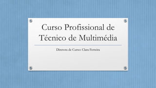 Curso Profissional de
Técnico de Multimédia
Diretora de Curso: Clara Ferreira
 