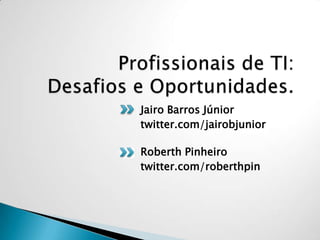 Profissionais de TI: Desafios e Oportunidades. Jairo Barros Júnior twitter.com/jairobjunior Roberth Pinheiro twitter.com/roberthpin 