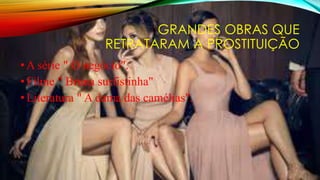 GRANDES OBRAS QUE
RETRATARAM A PROSTITUIÇÃO
•A série " O negócio".
•Filme " Bruna surfistinha"
•Literatura " A dama das camélias".
 