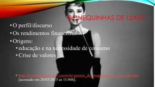 "BONEQUINHAS DE LUXO"
•O perfil/discurso
•Os rendimentos financeiros
•Origens:
•educação e na necessidade de consumo
•Crise de valores
• http://www2.uol.com.br/vyaestelar/garotas_de_programa_de_classe_alta.htm
[acessado em 26/03/2015 as 11:04h].
 
