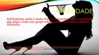 ATUALIDADE
Infelizmente ainda é muito forte o etnocentrismo na sociedade
que julga e trata este grupo urbano como se fossem cidadãos
inferiores.
https://profissaoprostituta.wordpress.com/2013/06/27/relativizando-a-
prostituicao/#more-239[viaitado 26/03/2015 as 12:38h]
 