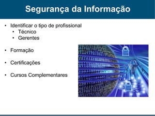 Segurança da Informação
• Identificar o tipo de profissional
• Técnico
• Gerentes
• Formação
• Certificações
• Cursos Complementares
 