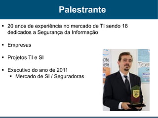 Palestrante
 20 anos de experiência no mercado de TI sendo 18
dedicados a Segurança da Informação
 Empresas
 Projetos TI e SI
 Executivo do ano de 2011
 Mercado de SI / Seguradoras
 