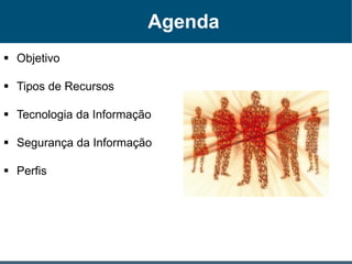 Agenda
 Objetivo
 Tipos de Recursos
 Tecnologia da Informação
 Segurança da Informação
 Perfis
 
