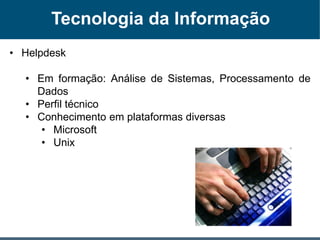 Tecnologia da Informação
• Helpdesk
• Em formação: Análise de Sistemas, Processamento de
Dados
• Perfil técnico
• Conhecimento em plataformas diversas
• Microsoft
• Unix
 