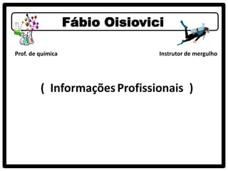 Fábio Oisiovici

Prof. de química                 Instrutor de mergulho




         ( Informações Profissionais )
 