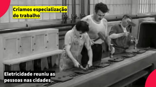 Eletricidade reuniu as
pessoas nas cidades
Criamos especialização
do trabalho
 