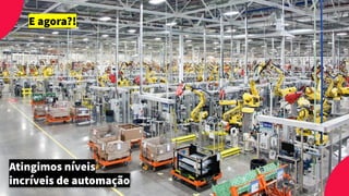 Atingimos níveis
incríveis de automação
E agora?!
 